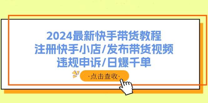2024最新快手带货教程：注册快手小店/发布带货视频/违规申诉/日爆千单-蓝图副业