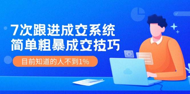 7次 跟进 成交系统：简单粗暴成交技巧，目前知道的人不到1%-蓝图副业