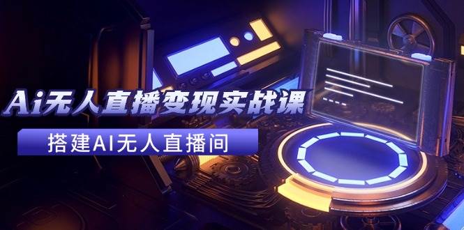 2024全套Ai无人直播变现实战课，搭建AI无人直播间，利用AI赚钱 (24节课)-蓝图副业