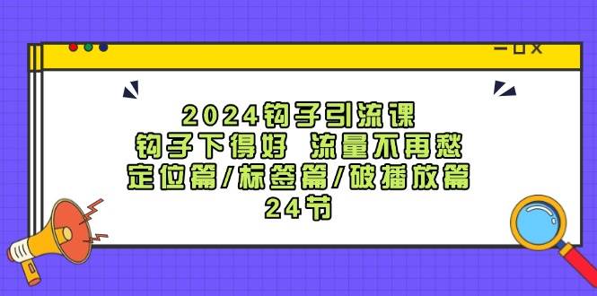 2024钩子·引流课：钩子下得好 流量不再愁，定位篇/标签篇/破播放篇/24节-蓝图副业
