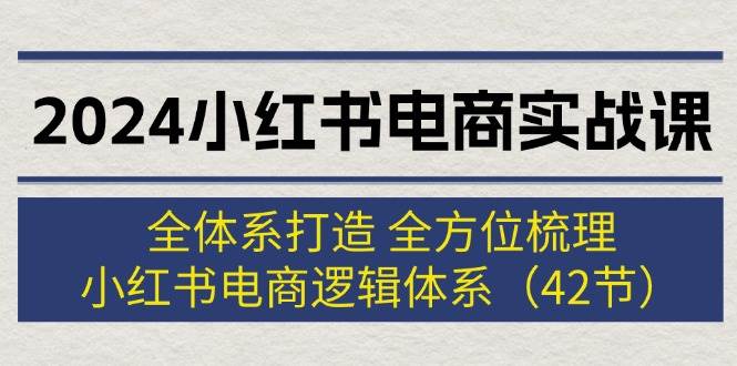 2024小红书电商实战课：全体系打造 全方位梳理 小红书电商逻辑体系 (42节)-蓝图副业