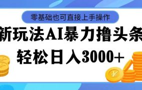 最新玩法AI暴力撸头条，零基础也可轻松日入3000+，当天起号，第二天见...-蓝图副业