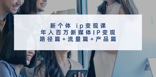新个体 ip变现课，年入百万新媒体IP变现，路径篇+流量篇+产品篇-蓝图副业