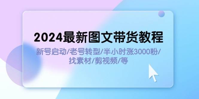 2024最新图文带货教程：新号启动/老号转型/半小时涨3000粉/找素材/剪辑-蓝图副业