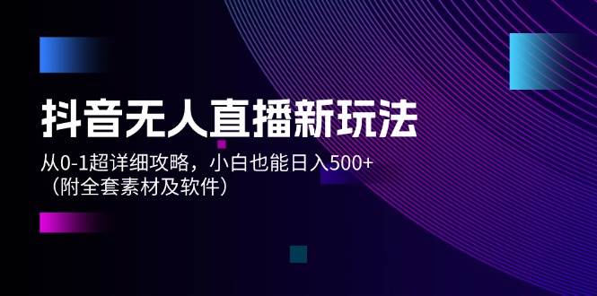 抖音无人直播新玩法，从0-1超详细攻略，小白也能日入500+（附全套素材…-蓝图副业