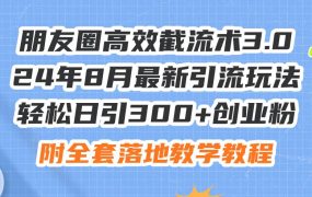 朋友圈高效截流术3.0，24年8月最新引流玩法，轻松日引300+创业粉，附全...-蓝图副业