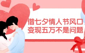 借七夕情人节风口,变现五万不是问题，错过再等一年！-蓝图副业