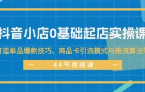 抖音小店0基础起店实操课,打造单品爆款技巧、商品卡引流模式与推流算法等-蓝图副业