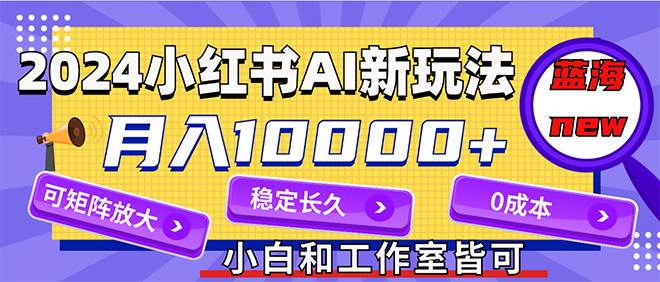 2024最新小红薯AI赛道，蓝海项目，月入10000+，0成本，当事业来做，可矩阵-蓝图副业