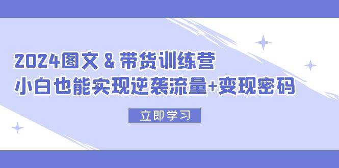 2024 图文+带货训练营，小白也能实现逆袭流量+变现密码-蓝图副业