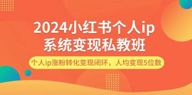 2024小红书个人ip系统变现私教班，个人ip涨粉转化变现闭环，人均变现5位数-蓝图副业