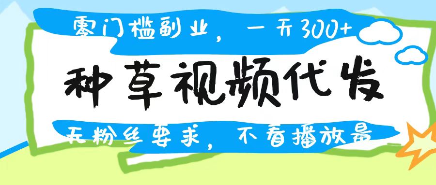 种草视频代发，无门槛日入300+，无粉丝要求，不看播放量-蓝图副业