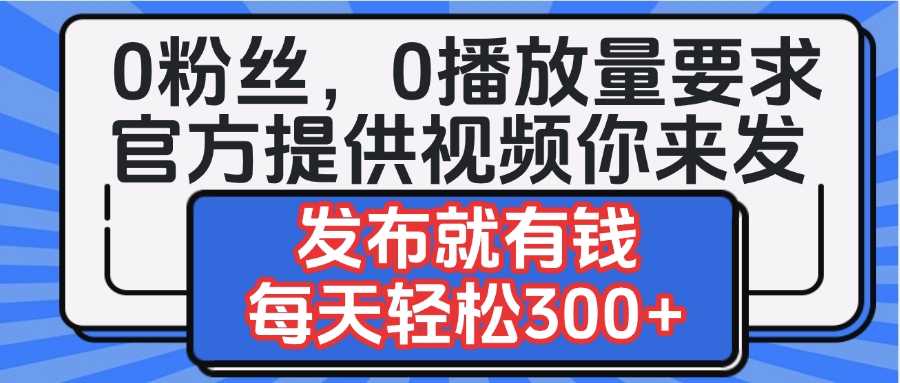 0粉丝要求0播放量要求，官方提供视频你来发  发布就有钱，每天轻松300+-蓝图副业