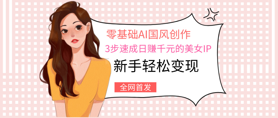 零基础AI国风创作：3步速成日赚千元的美女IP，新手轻松变现-蓝图副业