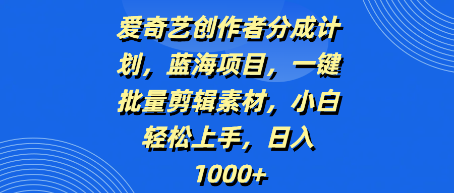 爱奇艺创作者分成计划，蓝海项目，一键批量剪辑素材，小白轻松上手，日入1000+-蓝图副业