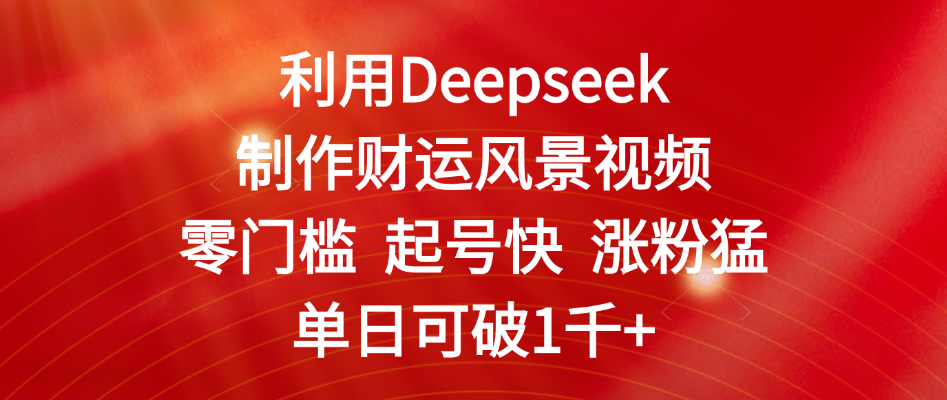 利用Deepseek制作财运风景视频，零门槛 起号快 涨粉猛，单日可破1千+-蓝图副业