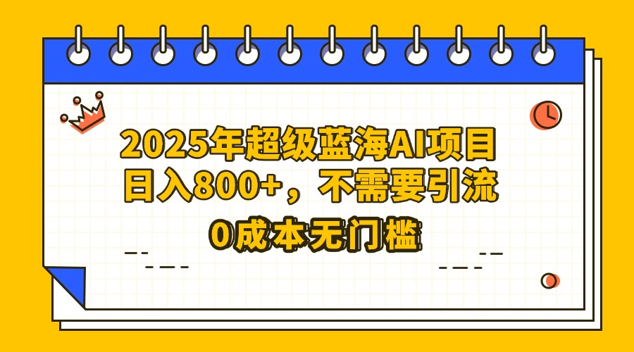 25年超级蓝海AI项目日入800+，不需要引流零成本-蓝图副业