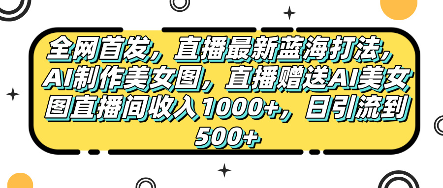 全网首发，直播最新蓝海打法，AI制作美女图，直播赠送AI美女图直播间收入1000+，日引流到500+，-蓝图副业