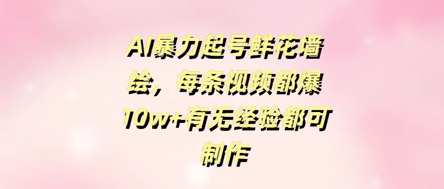 AI暴力起号鲜花墙绘，每条视频都爆10w+有无经验都可制作-蓝图副业