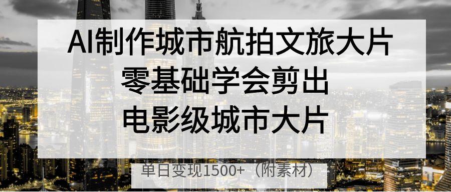 AI制作城市航拍文旅大片，零基础学会剪出电影级城市大片，单日变现1500+-蓝图副业