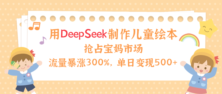 用Deepseek制作儿童绘本，流量暴涨300%，抢占宝妈儿童市场，单日变现500+！-蓝图副业