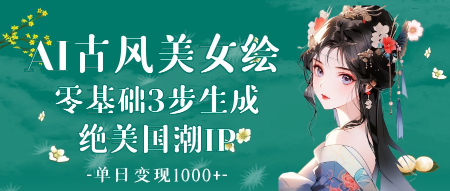 AI古风美女绘：零基础3步生成绝美国潮IP 单日变现1000+-蓝图副业