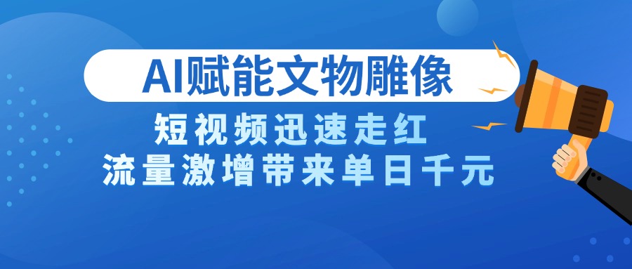 AI技术赋能文物雕像创作，短视频迅速走红，流量激增带来单日千元-蓝图副业