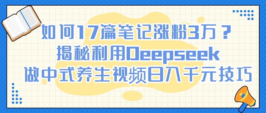 如何17篇笔记涨粉3万？揭秘利用Deepseek做中式养生视频日入千元技巧-蓝图副业