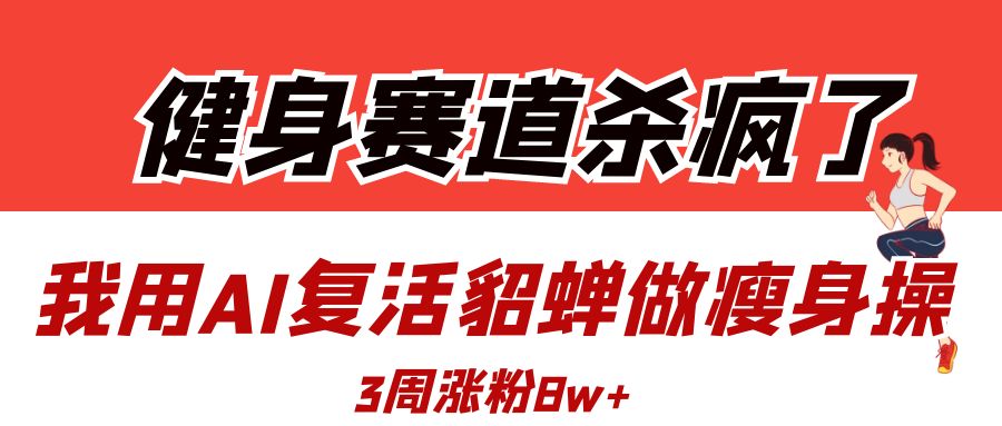 健身赛道杀疯了？我用AI复活貂蝉做瘦身操，3周涨粉8W-蓝图副业