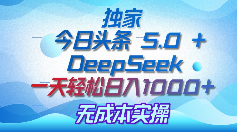 独家揭秘：今日头条 5.0 和 DeepSeek，无成本日入 1000 + 的实操秘诀-蓝图副业