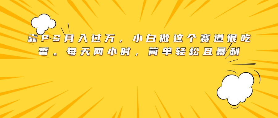 靠PS月入过万，小白做这个赛道很吃香。每天两小时，简单轻松且暴利-蓝图副业