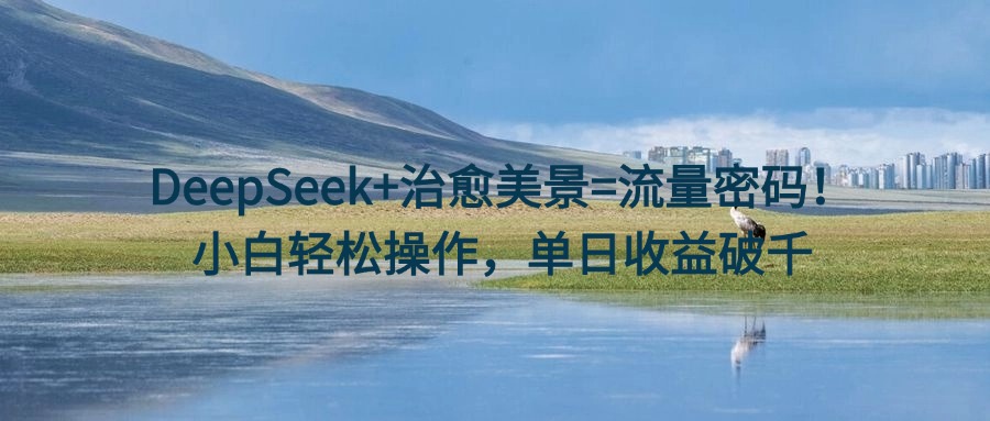 DeepSeek+治愈美景=流量密码！小白轻松操作，单日收益破千-蓝图副业