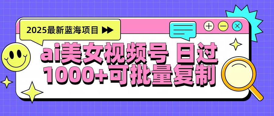 2025年最新蓝海项目 ai美女视频号 日入1000＋ 可批量复制-蓝图副业