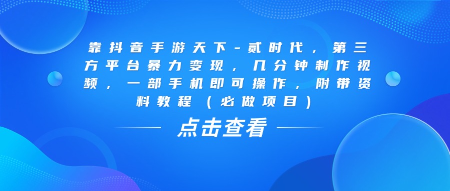靠抖音手游天下-贰时代，几分钟制作视频，第三方平台暴力变现，一部手机即可操作，附带资料教程（必做项目）-蓝图副业