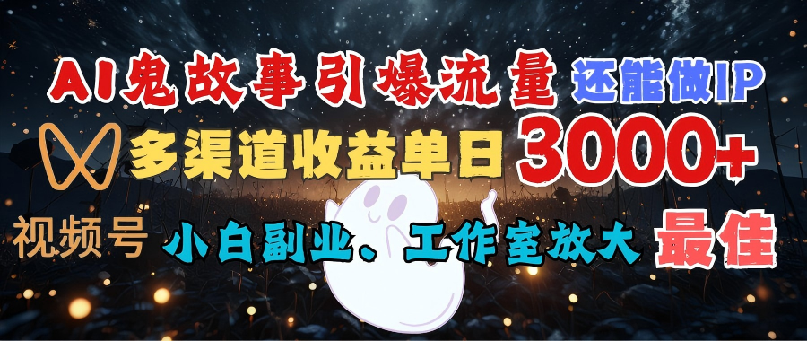 AI鬼故事引爆流量 还能做IP，视频号多渠道收益单日3000+，小白副业、工作室放大的最佳选择-蓝图副业