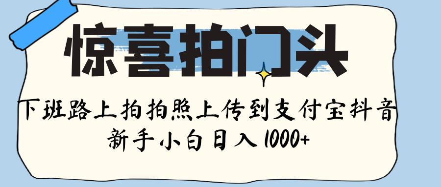 惊喜拍门头 ， 下班路上拍拍照片， 上 传 到 支付宝和抖音新手日入 1000+-蓝图副业