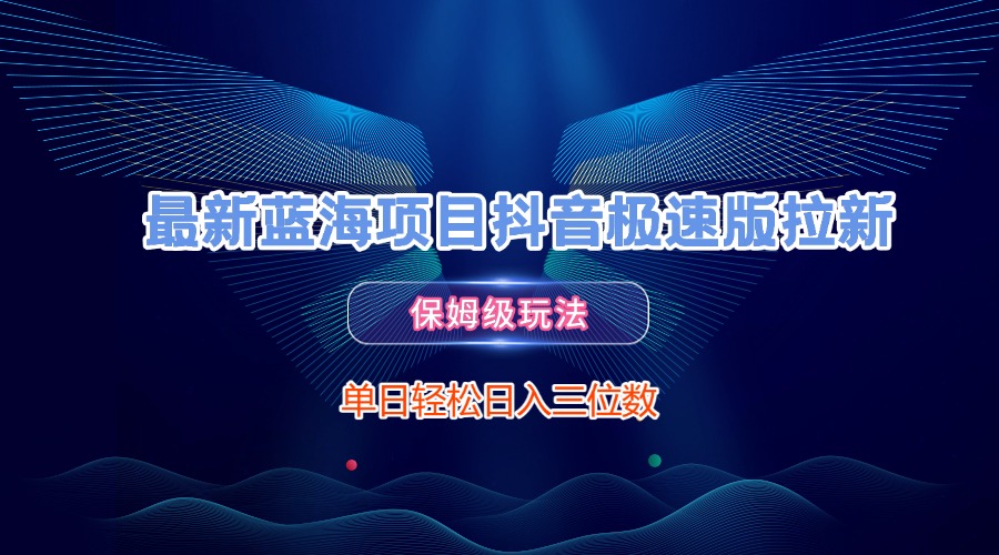 最新蓝海项目抖音极速版拉新，保姆级玩法，单日轻松日入三位数-蓝图副业