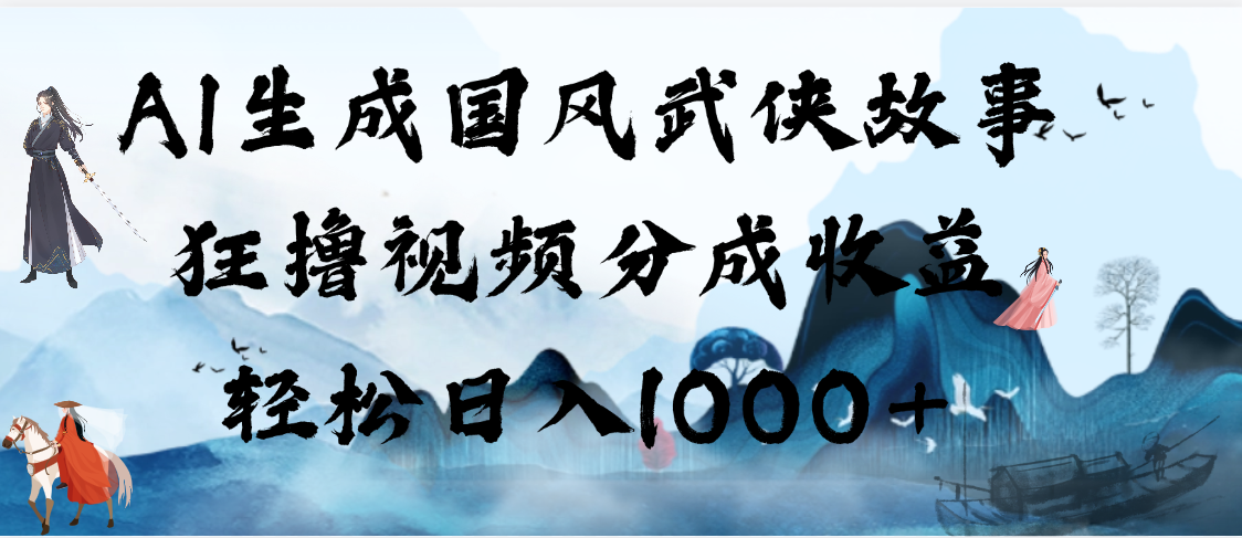 AI生成国风武侠故事，狂撸视频分成收益，轻松日入1000+【可多平台分发】-蓝图副业