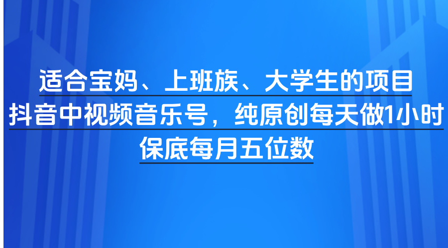 适合宝妈、上班族、大学生的项目，抖音中视频音乐号，纯原创每天做1小时，保底每月五位数-蓝图副业