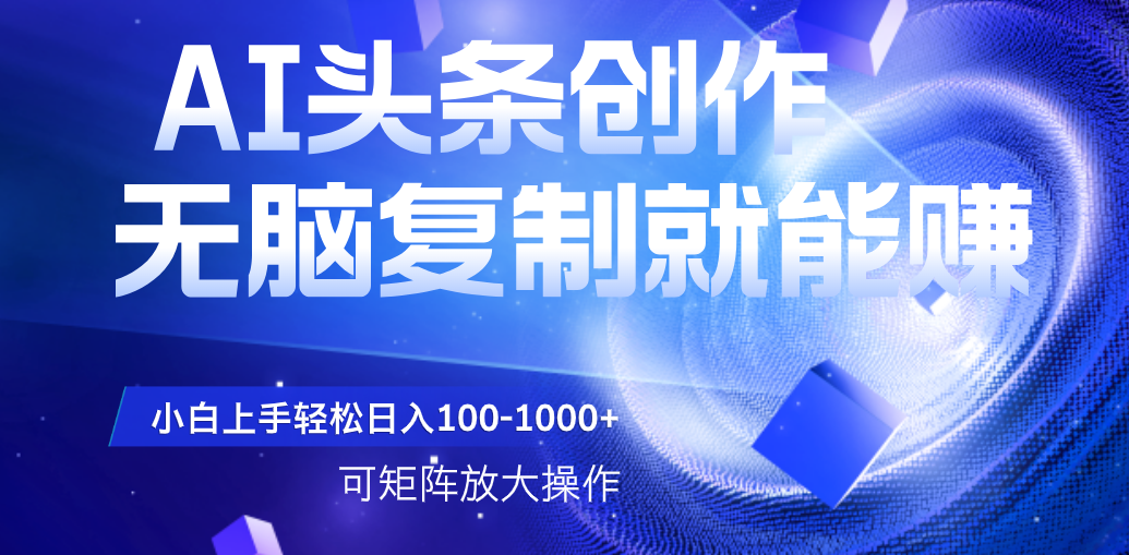 AI头条文章创作，无脑复制粘贴就能赚，小白轻松上手稳定日入100-1000+   可矩阵操作-蓝图副业
