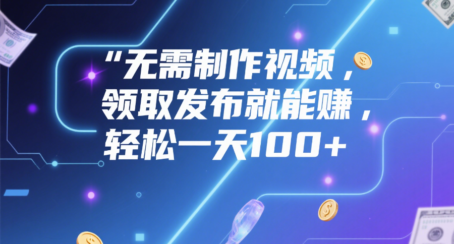 无需制作视频，领取发布就能赚，轻松一天100+-蓝图副业