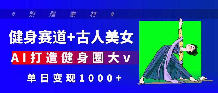 健身赛道+古人美女 AI打造健身圈大v 单日变现1000+-蓝图副业