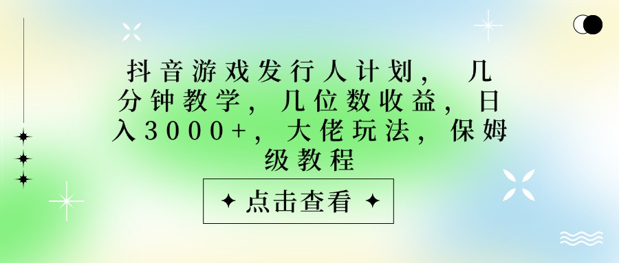 抖音游戏发行人计划，大佬玩法，保姆级教程， 几分钟教学，几位数收益，日入3000+-蓝图副业