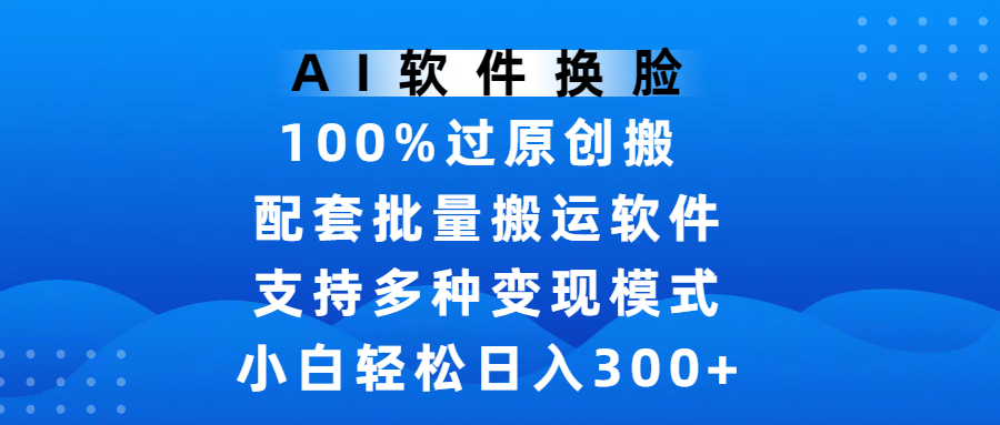 AI软件换脸，100%过原创，搬运涨粉必备，项目配套批量搬运软件及多种变现模式，小白轻松日入300+-蓝图副业