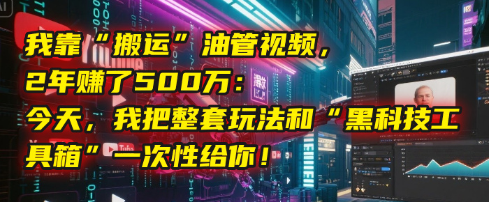 我靠“搬运”油管视频，2年赚了500万：今天，我把整套玩法和“黑科技工具箱”一次性给你！-蓝图副业