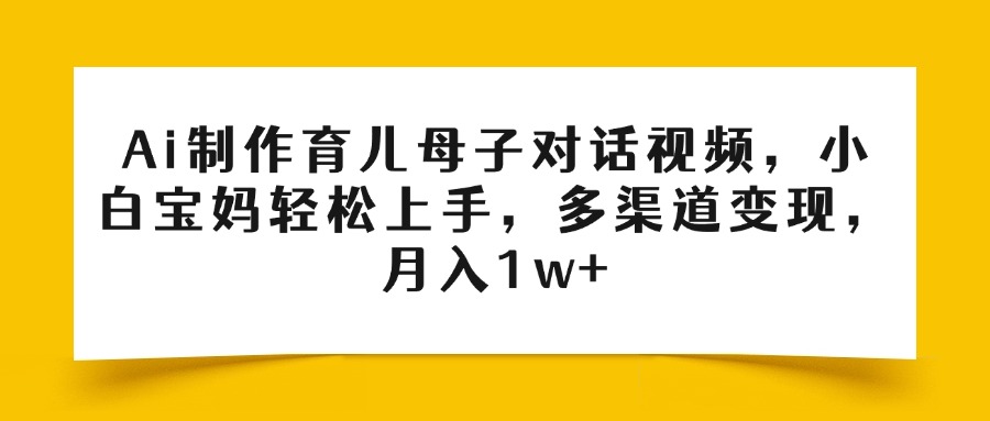 Ai制作育儿母子对话视频，小白宝妈轻松上手，多渠道变现，月入1w+-蓝图副业