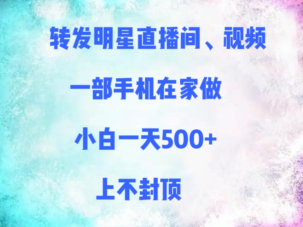 转发明星直播间、视频，一部手机在家做，小白一天500+，上不封顶-蓝图副业