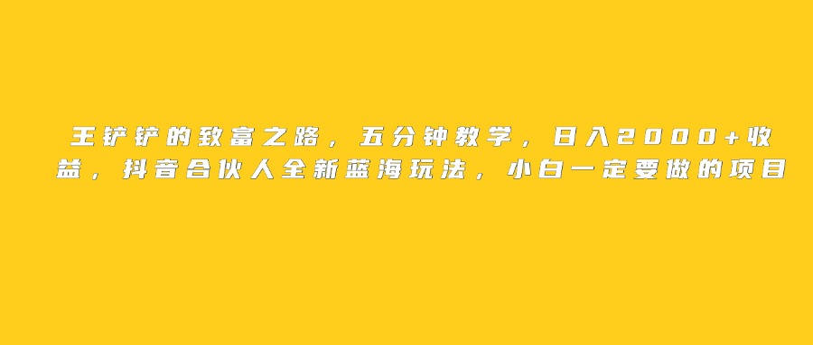 王铲铲的致富之路，日入2000+收益，五分钟教学，抖音合伙人全新蓝海玩法，小白一定要做的项目-蓝图副业
