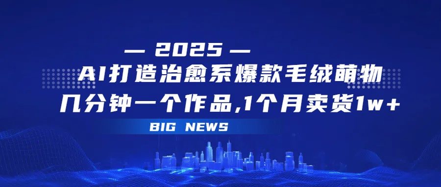 AI打造治愈系爆款毛绒萌物，几分钟一个作品,1 个月卖货 1w+-蓝图副业