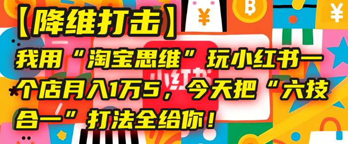 【降维打击】我用“淘宝思维”玩小红书，一个店月入1万5，今天把“六技合一”打法全给你！-蓝图副业